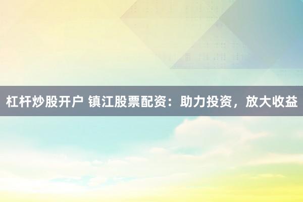 杠杆炒股开户 镇江股票配资：助力投资，放大收益