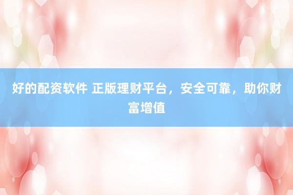 好的配资软件 正版理财平台，安全可靠，助你财富增值