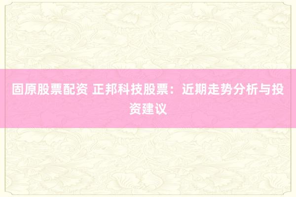 固原股票配资 正邦科技股票：近期走势分析与投资建议
