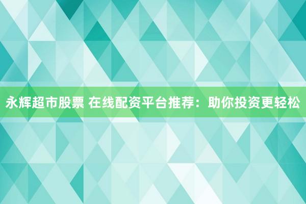 永辉超市股票 在线配资平台推荐：助你投资更轻松