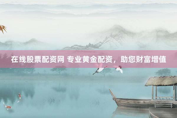 在线股票配资网 专业黄金配资，助您财富增值