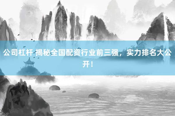 公司杠杆 揭秘全国配资行业前三强，实力排名大公开！