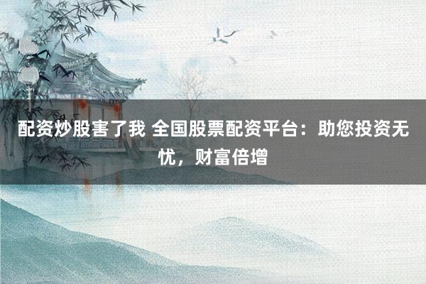 配资炒股害了我 全国股票配资平台：助您投资无忧，财富倍增