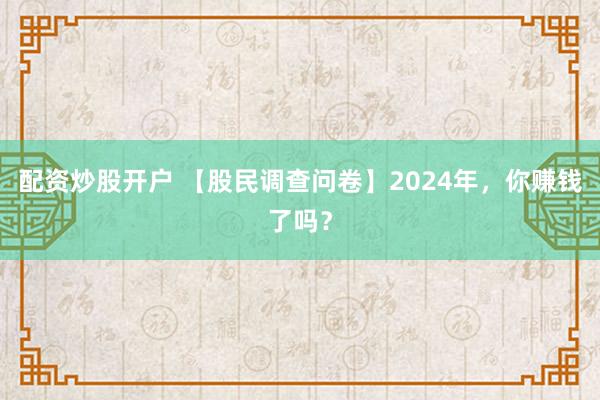配资炒股开户 【股民调查问卷】2024年，你赚钱了吗？