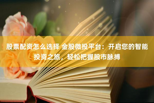 股票配资怎么选择 金股微投平台：开启您的智能投资之旅，轻松把握股市脉搏