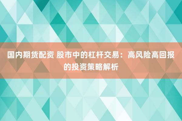 国内期货配资 股市中的杠杆交易：高风险高回报的投资策略解析