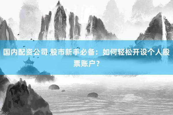 国内配资公司 股市新手必备：如何轻松开设个人股票账户？