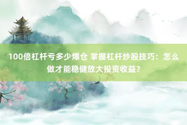 100倍杠杆亏多少爆仓 掌握杠杆炒股技巧：怎么做才能稳健放大投资收益？