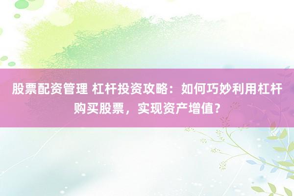 股票配资管理 杠杆投资攻略：如何巧妙利用杠杆购买股票，实现资产增值？