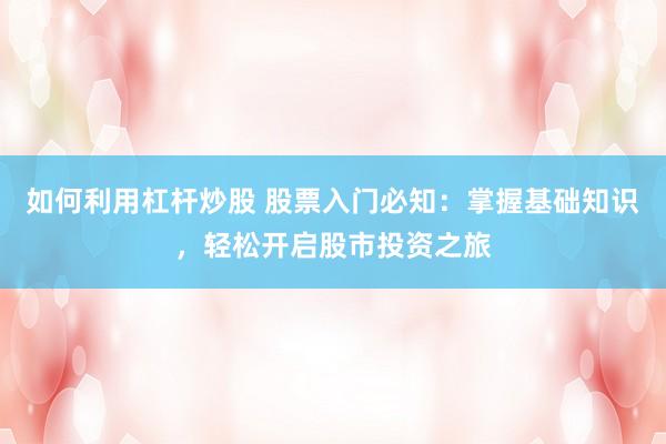 如何利用杠杆炒股 股票入门必知：掌握基础知识，轻松开启股市投资之旅