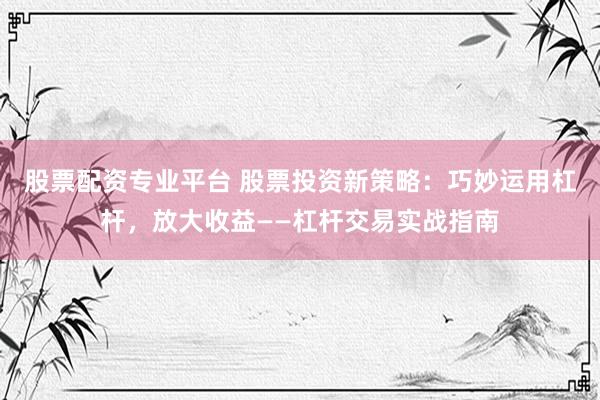 股票配资专业平台 股票投资新策略：巧妙运用杠杆，放大收益——杠杆交易实战指南