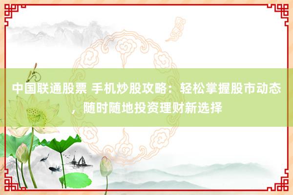 中国联通股票 手机炒股攻略：轻松掌握股市动态，随时随地投资理财新选择