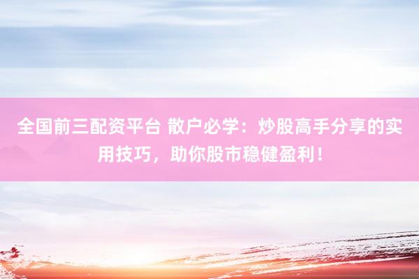 全国前三配资平台 散户必学：炒股高手分享的实用技巧，助你股市稳健盈利！