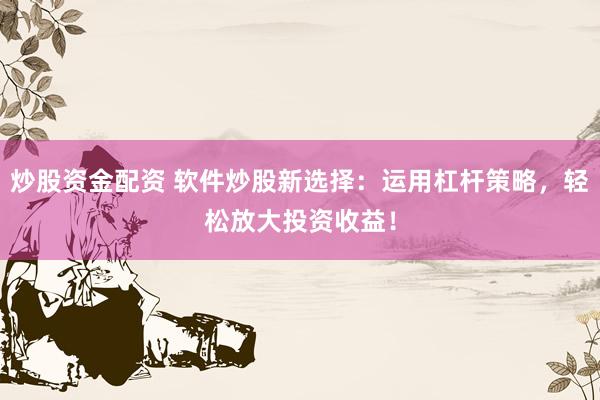 炒股资金配资 软件炒股新选择：运用杠杆策略，轻松放大投资收益！