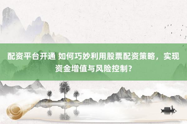 配资平台开通 如何巧妙利用股票配资策略，实现资金增值与风险控制？