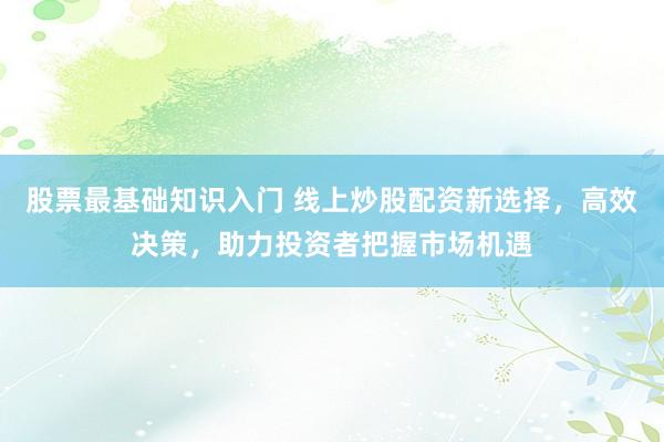 股票最基础知识入门 线上炒股配资新选择，高效决策，助力投资者把握市场机遇