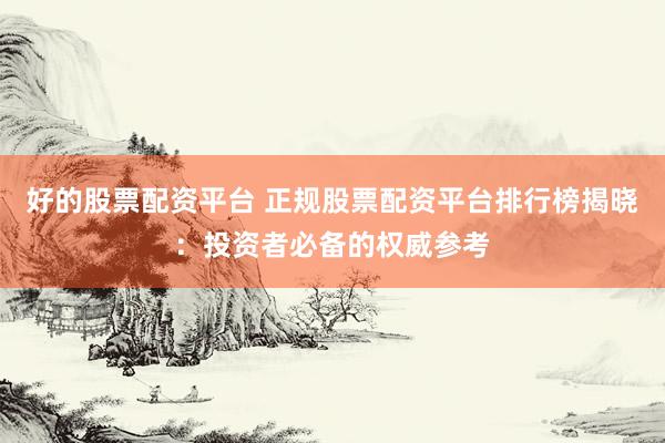 好的股票配资平台 正规股票配资平台排行榜揭晓：投资者必备的权威参考