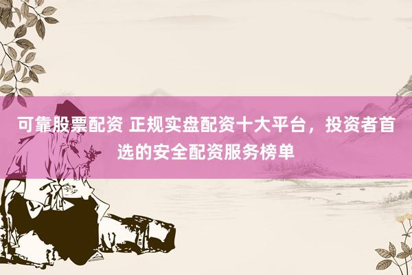 可靠股票配资 正规实盘配资十大平台，投资者首选的安全配资服务榜单