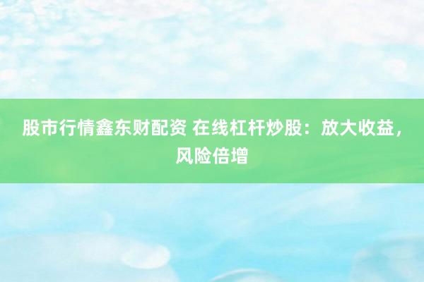 股市行情鑫东财配资 在线杠杆炒股：放大收益，风险倍增