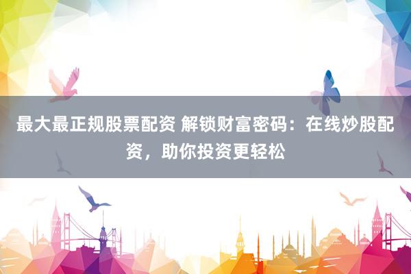最大最正规股票配资 解锁财富密码：在线炒股配资，助你投资更轻松