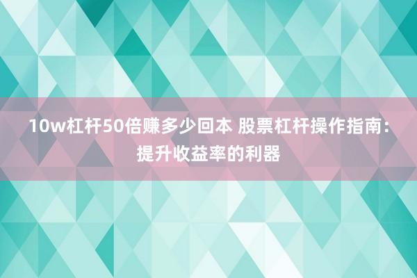10w杠杆50倍赚多少回本 股票杠杆操作指南：提升收益率的利器