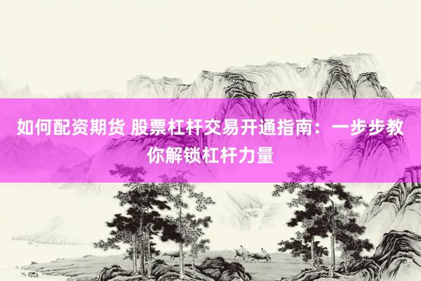 如何配资期货 股票杠杆交易开通指南：一步步教你解锁杠杆力量