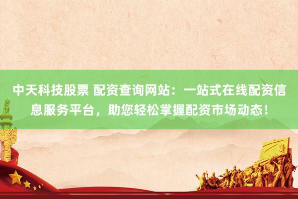中天科技股票 配资查询网站：一站式在线配资信息服务平台，助您轻松掌握配资市场动态！