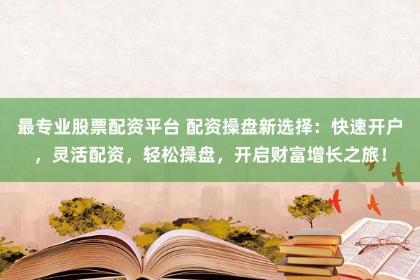 最专业股票配资平台 配资操盘新选择：快速开户，灵活配资，轻松操盘，开启财富增长之旅！