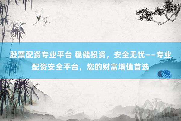 股票配资专业平台 稳健投资，安全无忧——专业配资安全平台，您的财富增值首选