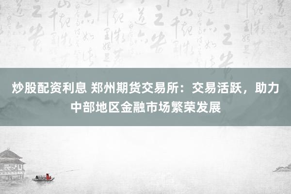 炒股配资利息 郑州期货交易所：交易活跃，助力中部地区金融市场繁荣发展