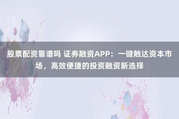 股票配资靠谱吗 证券融资APP：一键触达资本市场，高效便捷的投资融资新选择