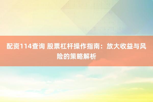 配资114查询 股票杠杆操作指南：放大收益与风险的策略解析