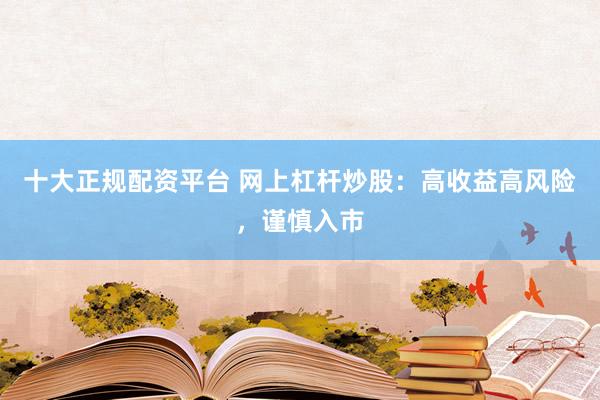 十大正规配资平台 网上杠杆炒股：高收益高风险，谨慎入市