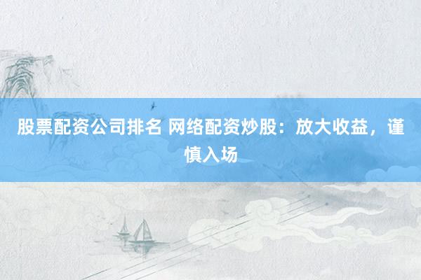 股票配资公司排名 网络配资炒股：放大收益，谨慎入场