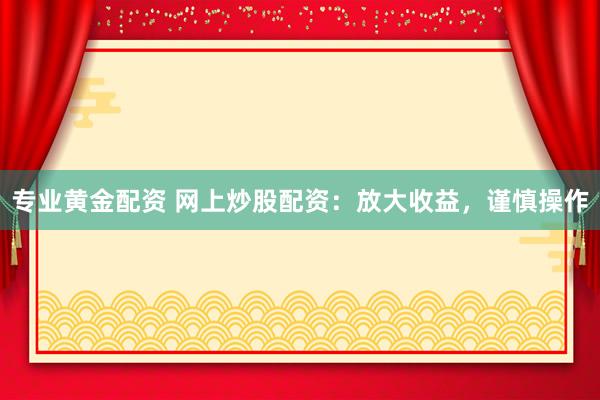 专业黄金配资 网上炒股配资：放大收益，谨慎操作