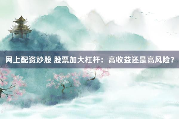 网上配资炒股 股票加大杠杆：高收益还是高风险？