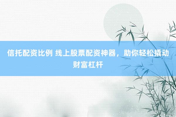 信托配资比例 线上股票配资神器，助你轻松撬动财富杠杆
