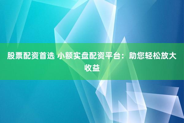 股票配资首选 小额实盘配资平台：助您轻松放大收益