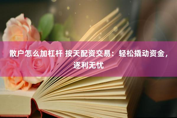 散户怎么加杠杆 按天配资交易：轻松撬动资金，逐利无忧