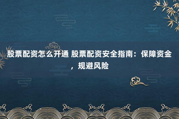 股票配资怎么开通 股票配资安全指南：保障资金，规避风险