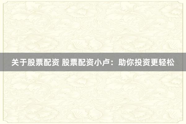 关于股票配资 股票配资小卢：助你投资更轻松