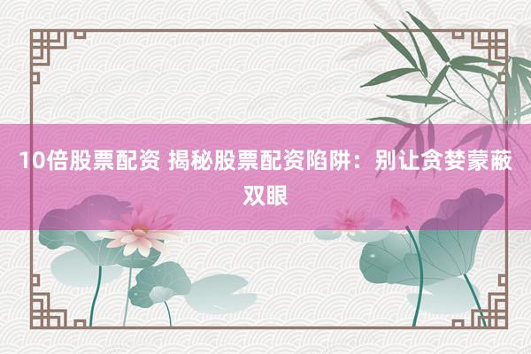 10倍股票配资 揭秘股票配资陷阱：别让贪婪蒙蔽双眼