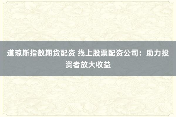 道琼斯指数期货配资 线上股票配资公司：助力投资者放大收益