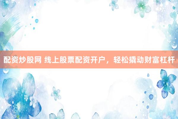配资炒股网 线上股票配资开户，轻松撬动财富杠杆