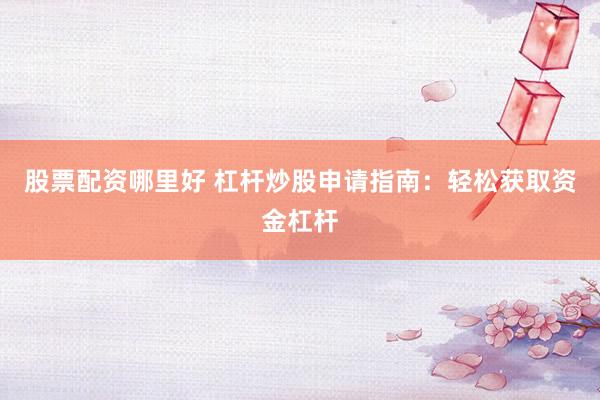股票配资哪里好 杠杆炒股申请指南：轻松获取资金杠杆
