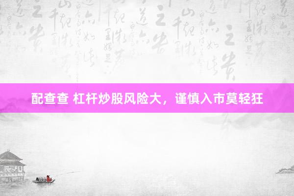 配查查 杠杆炒股风险大，谨慎入市莫轻狂