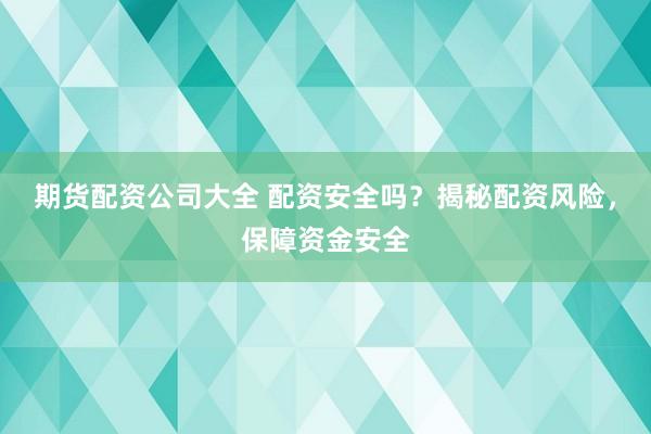 期货配资公司大全 配资安全吗？揭秘配资风险，保障资金安全