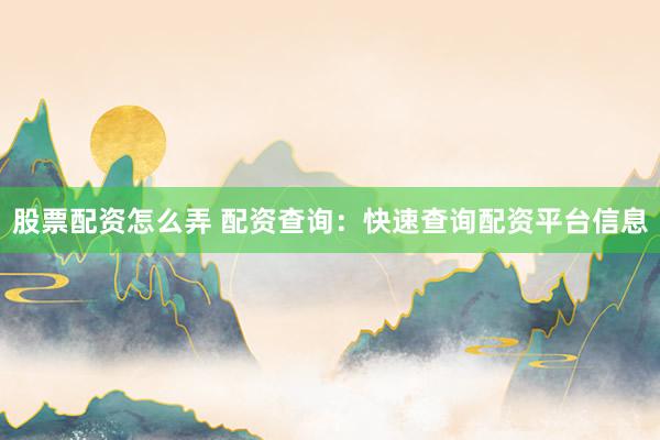 股票配资怎么弄 配资查询：快速查询配资平台信息