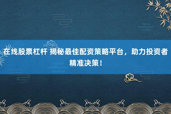 在线股票杠杆 揭秘最佳配资策略平台，助力投资者精准决策！