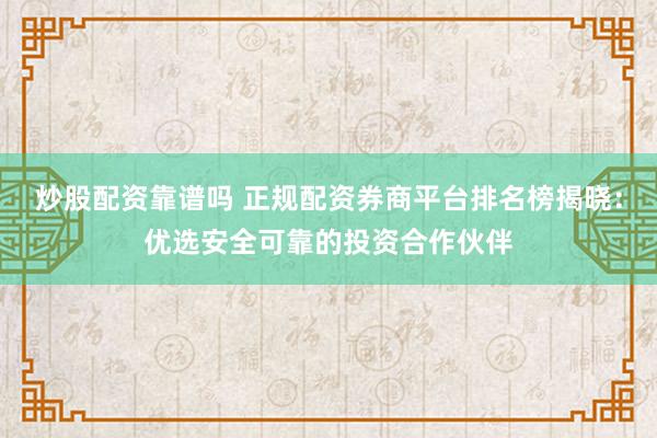 炒股配资靠谱吗 正规配资券商平台排名榜揭晓：优选安全可靠的投资合作伙伴